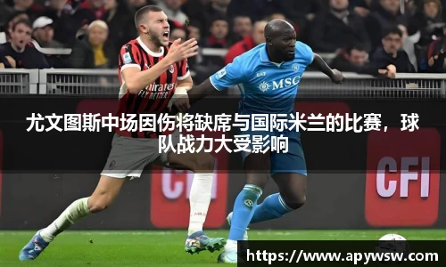 尤文图斯中场因伤将缺席与国际米兰的比赛，球队战力大受影响